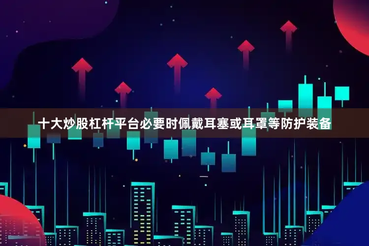 十大炒股杠杆平台必要时佩戴耳塞或耳罩等防护装备