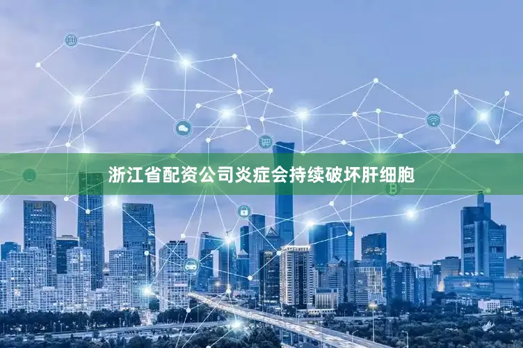 浙江省配资公司炎症会持续破坏肝细胞