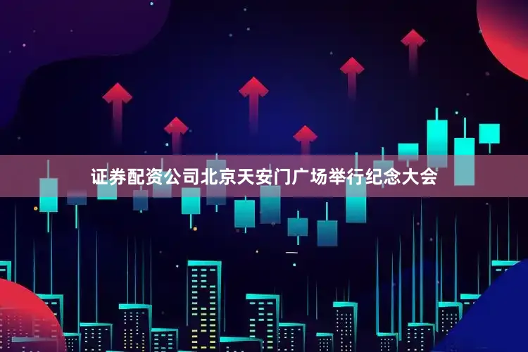证券配资公司北京天安门广场举行纪念大会