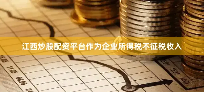 江西炒股配资平台作为企业所得税不征税收入