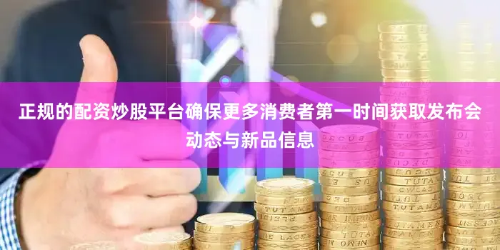 正规的配资炒股平台确保更多消费者第一时间获取发布会动态与新品信息