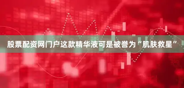 股票配资网门户这款精华液可是被誉为“肌肤救星”