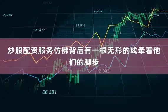 炒股配资服务仿佛背后有一根无形的线牵着他们的脚步