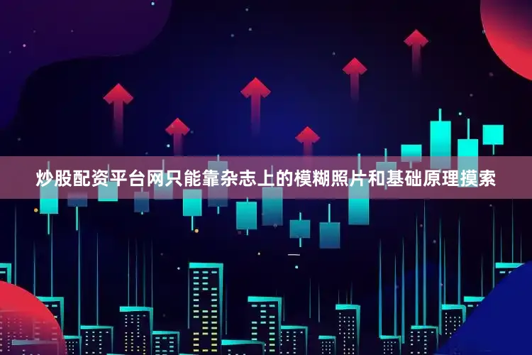炒股配资平台网只能靠杂志上的模糊照片和基础原理摸索