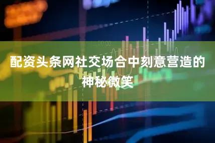 配资头条网社交场合中刻意营造的神秘微笑