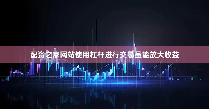 配资之家网站使用杠杆进行交易虽能放大收益