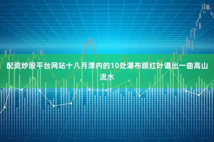 配资炒股平台网站十八月潭内的10处瀑布跟红叶谱出一曲高山流水