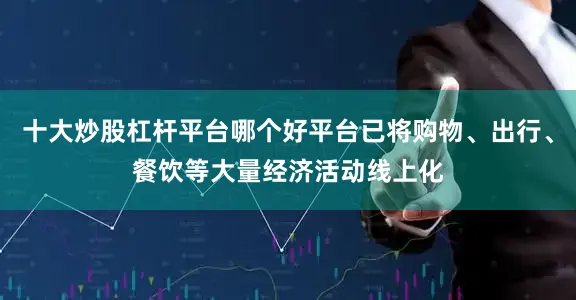十大炒股杠杆平台哪个好平台已将购物、出行、餐饮等大量经济活动线上化