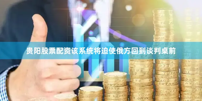 贵阳股票配资该系统将迫使俄方回到谈判桌前