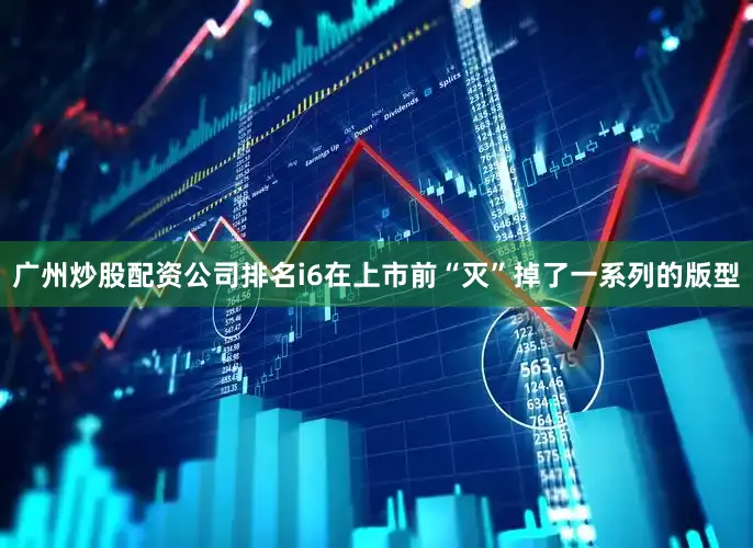 广州炒股配资公司排名i6在上市前“灭”掉了一系列的版型