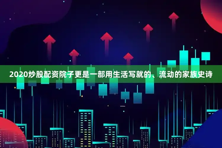 2020炒股配资院子更是一部用生活写就的、流动的家族史诗