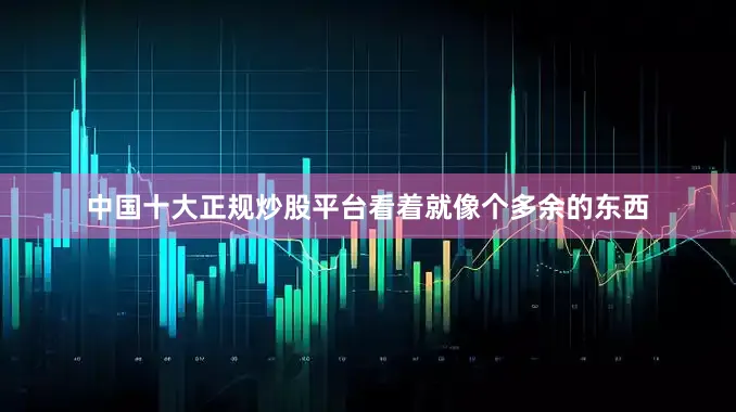 中国十大正规炒股平台看着就像个多余的东西