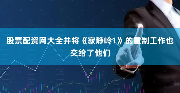 股票配资网大全并将《寂静岭1》的重制工作也交给了他们