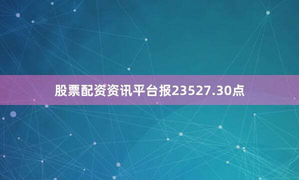 股票配资资讯平台报23527.30点