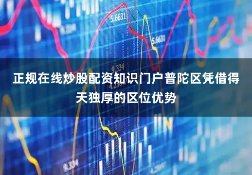 正规在线炒股配资知识门户普陀区凭借得天独厚的区位优势