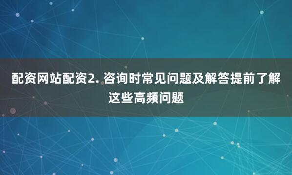 配资网站配资2. 咨询时常见问题及解答提前了解这些高频问题