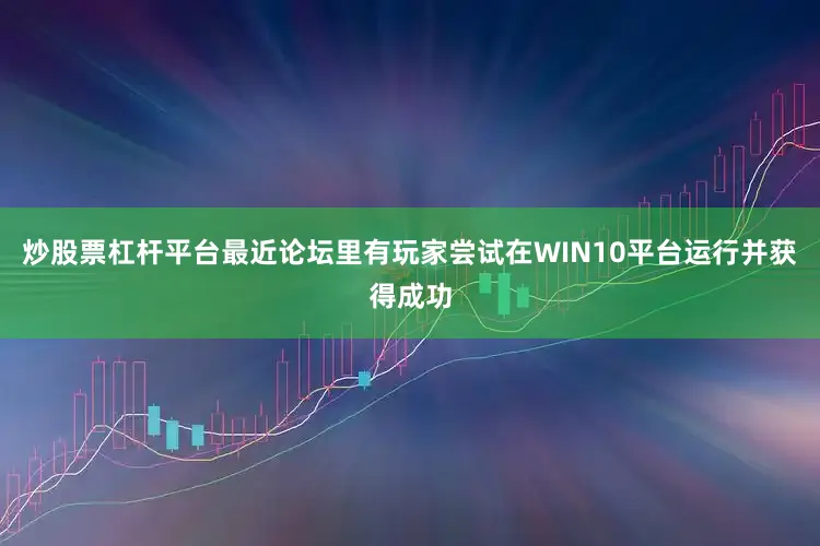 炒股票杠杆平台最近论坛里有玩家尝试在WIN10平台运行并获得成功
