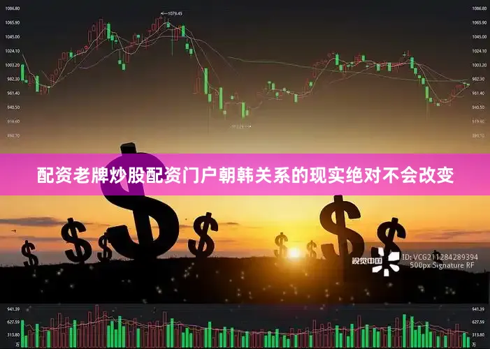 配资老牌炒股配资门户朝韩关系的现实绝对不会改变