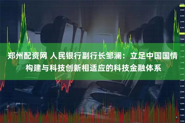 郑州配资网 人民银行副行长邹澜：立足中国国情 构建与科技创新相适应的科技金融体系