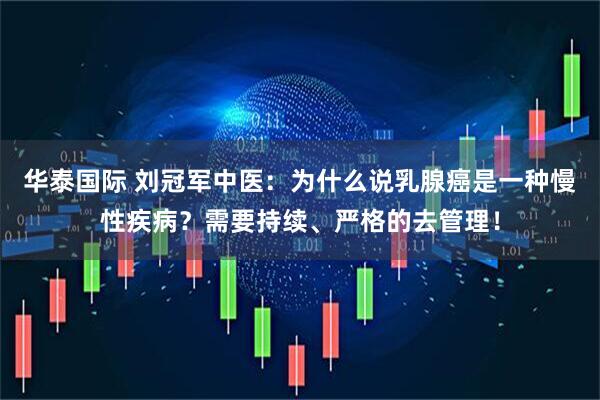 华泰国际 刘冠军中医：为什么说乳腺癌是一种慢性疾病？需要持续、严格的去管理！