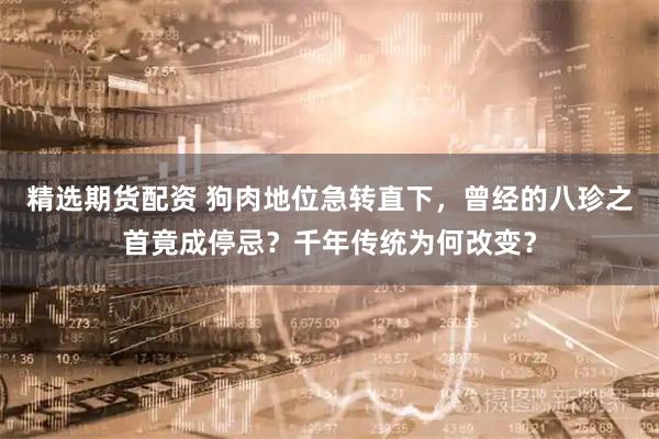 精选期货配资 狗肉地位急转直下，曾经的八珍之首竟成停忌？千年传统为何改变？