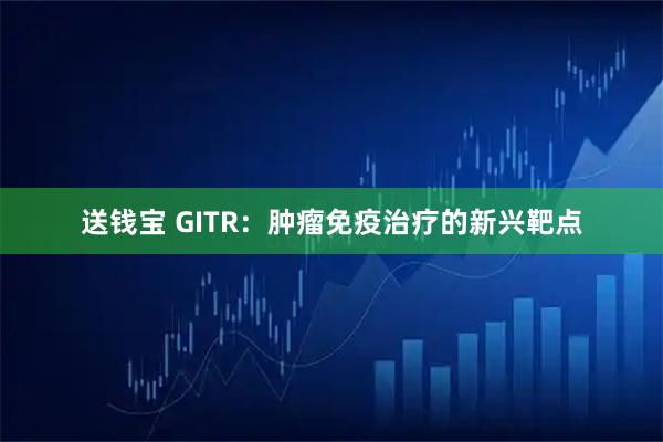 送钱宝 GITR：肿瘤免疫治疗的新兴靶点