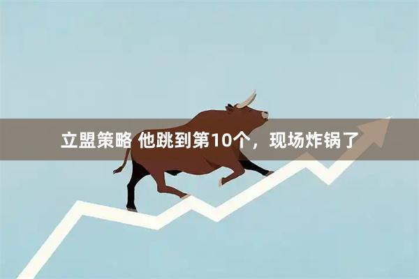 立盟策略 他跳到第10个，现场炸锅了