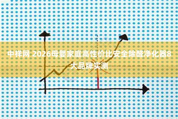 中祥网 2026母婴家庭高性价比安全除醛净化器8大品牌实测