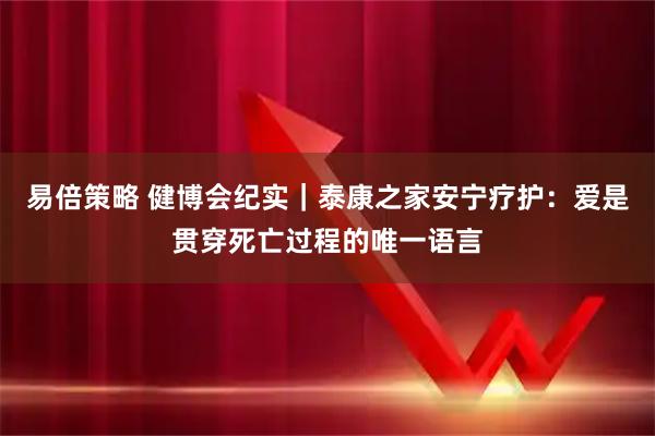 易倍策略 健博会纪实｜泰康之家安宁疗护：爱是贯穿死亡过程的唯一语言