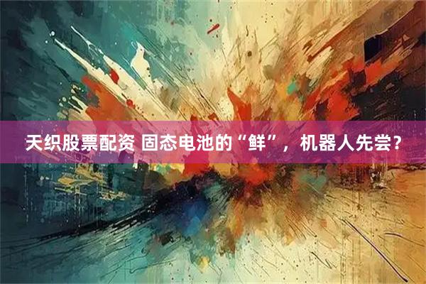 天织股票配资 固态电池的“鲜”，机器人先尝？