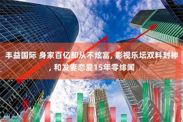 丰益国际 身家百亿却从不炫富, 影视乐坛双料封神, 和发妻恋爱15年零绯闻