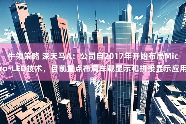 牛领策略 深天马A：公司自2017年开始布局Micro-LED技术，目前重点布局车载显示和拼接显示应用