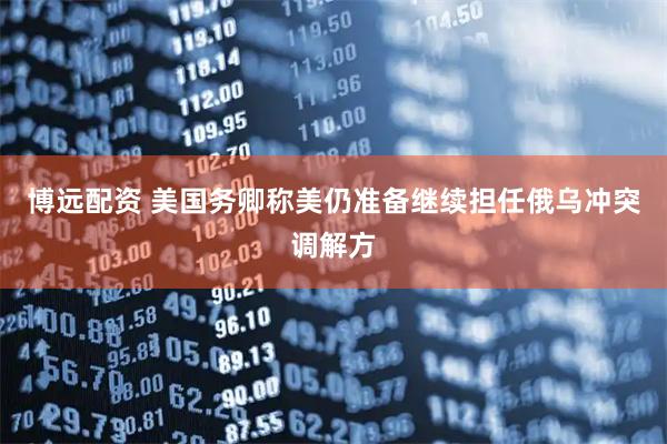 博远配资 美国务卿称美仍准备继续担任俄乌冲突调解方