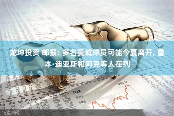 龙坤投资 邮报: 多名曼城球员可能今夏离开, 鲁本·迪亚斯和阿克等人在列