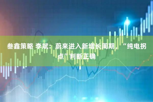 叁鑫策略 李斌：蔚来进入新增长周期，“纯电拐点”判断正确