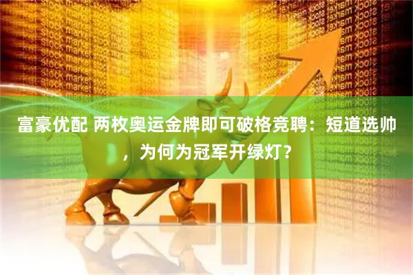 富豪优配 两枚奥运金牌即可破格竞聘：短道选帅，为何为冠军开绿灯？