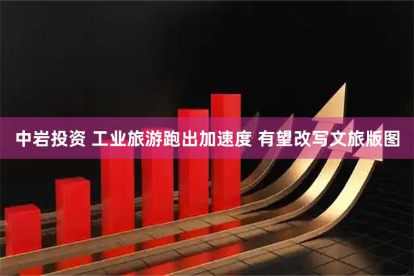 中岩投资 工业旅游跑出加速度 有望改写文旅版图